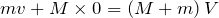 $$mv+M\times 0=\left(M+m\right)V$$