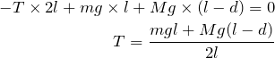 \begin{eqnarray*}-T\times 2l +mg\times l +Mg\times (l-d) =0\\T=\frac{mgl+Mg(l-d)}{2l}\end{eqnarray*}