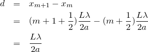 Rendered by QuickLaTeX.com \begin{eqnarray*}d&=&x_{m+1}-x_m\\&=&(m+1+\frac{1}{2})\frac{L\lambda}{2a}-(m+\frac{1}{2})\frac{L\lambda}{2a}\\&=&\frac{L\lambda}{2a}\end{eqnarray*}
