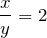 $$\frac{x}{y}=2$$