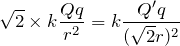 $$\sqrt{2}\times k \frac{Qq}{r^2}= k \frac{Q'q}{(\sqrt{2}r)^2}\newline$$