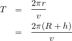 \begin{eqnarray*}T&=&\frac{2\pi r}{v}\\&=&\frac{2\pi (R+h)}{v}\end{eqnarray*}