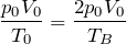 $$\frac{p_0V_0}{T_0}=\frac{2p_0V_0}{T_B}$$