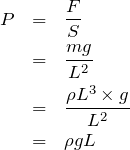 \begin{eqnarray*}P&=&\frac{F}{S}\\&=&\frac{mg}{L^2}\\&=&\frac{\rho L^3 \times g}{L^2}\\&=&\rho gL\end{eqnarray*}