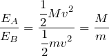 $$\frac{E_A}{E_B}=\frac{\displaystyle \frac{1}{2}Mv^2}{\displaystyle \frac{1}{2}mv^2}=\frac{M}{m}$$