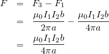 \begin{eqnarray*}F&=&F_3-F_1\\&=&\frac{\mu_0 I_1 I_2 b}{2\pi a}-\frac{\mu_0 I_1 I_2 b}{4\pi a}\\&=&\frac{\mu_0 I_1 I_2 b}{4\pi a}\end{eqnarray*}