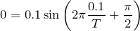 $$0=0.1\sin\left(2\pi \frac{0.1}{T}+\frac{\pi}{2}\right)$$