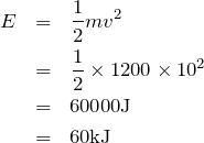 \begin{eqnarray*}E&=&\frac{1}{2}mv^2\\  &=&\frac{1}{2}\times 1200\times 10^2\\  &=&60000{\rm J}\\  &=&60{\rm kJ}\end{eqnarray*}