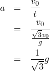 \begin{eqnarray*}a&=&\frac{v_0}{t}\\ &=&\frac{v_0}{\frac{\sqrt{3}v_0}{g}}\\ &=&\frac{1}{\sqrt{3}}g\end{eqnarray*}