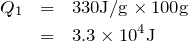 \begin{eqnarray*}Q_1&=&330{\rm J/g} \times 100{\rm g}\\&=&3.3\times 10^4{\rm J} \end{eqnarray*}