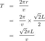 Rendered by QuickLaTeX.com \begin{eqnarray*} T&=&\frac{2\pi r}{v}\\ &=&\frac{2\pi}{v}\times \frac{\sqrt{2}L}{2}\\&=& \frac{\sqrt{2}\pi L}{v} \end{eqnarray*}