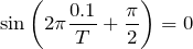 $$\sin\left(2\pi \frac{0.1}{T}+\frac{\pi}{2}\right)=0$$