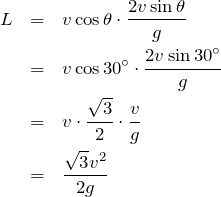 \begin{eqnarray*}L&=&v\cos\theta\cdot\frac{2v\sin\theta}{g}\\&=&v\cos30^\circ\cdot\frac{2v\sin30^\circ}{g}\\&=&v\cdot\frac{\sqrt3}{2}\cdot\frac{v}{g}\\&=&\frac{\sqrt3 v^2}{2g}\end{eqnarray*}