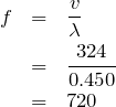 \begin{eqnarray*}f&=&\frac{v}{\lambda}\\&=&\frac{324}{0.450}\\&=&720\end{eqnarray*}