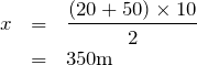 \begin{eqnarray*}x&=&\frac{(20+50)\times 10}{2}\\&=&350{\rm m}\end{eqnarray*}