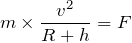 $$m\times \frac{v^2}{R+h}=F$$