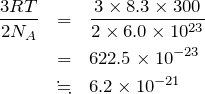 Rendered by QuickLaTeX.com \begin{eqnarray*}\frac{3RT}{2N_A}&=&\frac{3\times 8.3\times 300}{2\times 6.0\times 10^{23}}\\&=& 622.5\times10^{-23}\\&\fallingdotseq&6.2\times10^{-21}\end{eqnarray*}