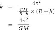 \begin{eqnarray*}k&=&\frac{4\pi^2}{\frac{GM}{R+h}\times (R+h)}\\&=&\frac{4\pi^2}{GM}\end{eqnarray*}