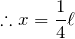 $$\therefore x=\frac{1}{4}\ell$$