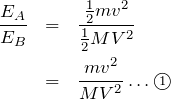 \begin{eqnarray*}\frac{E_A}{E_B}&=&\frac{\frac{1}{2}mv^2}{\frac{1}{2}MV^2}\\&=&\frac{mv^2}{MV^2}\dots \textcircled{\scriptsize 1}\end{eqnarray*}
